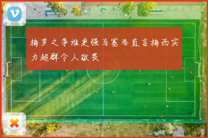 梅罗之争谁更强马塞洛直言梅西实力超群令人敬畏