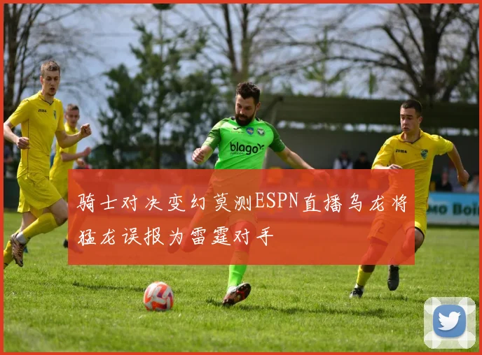 骑士对决变幻莫测ESPN直播乌龙将猛龙误报为雷霆对手