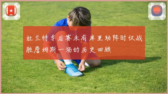 杜兰特季后赛未有库里助阵时仅战胜詹姆斯一场的历史回顾