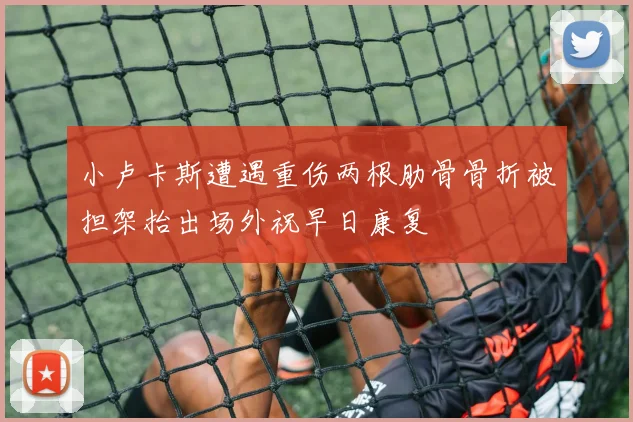 小卢卡斯遭遇重伤两根肋骨骨折被担架抬出场外祝早日康复