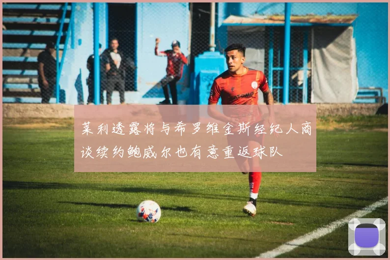 莱利透露将与希罗维金斯经纪人商谈续约鲍威尔也有意重返球队
