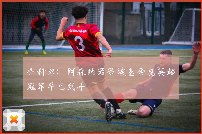 乔科尔：阿森纳若签埃基蒂克英超冠军早已到手