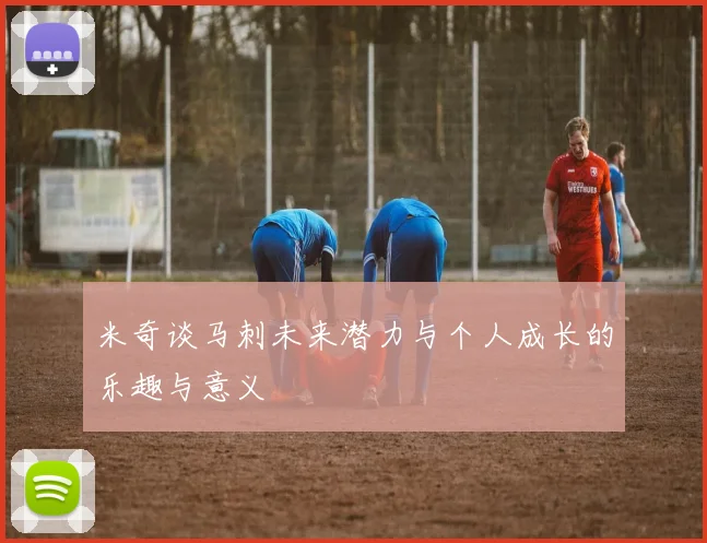 米奇谈马刺未来潜力与个人成长的乐趣与意义