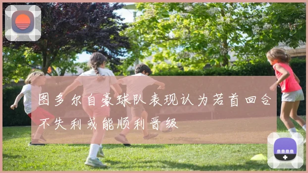 图多尔自豪球队表现认为若首回合不失利或能顺利晋级