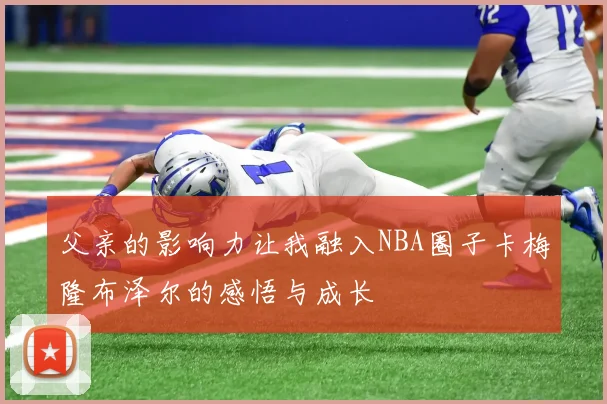 父亲的影响力让我融入NBA圈子卡梅隆布泽尔的感悟与成长
