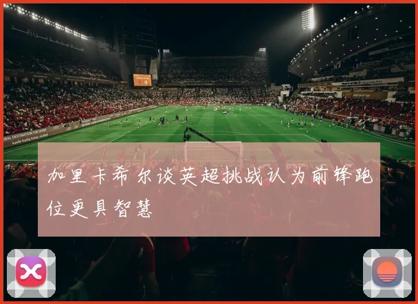 加里卡希尔谈英超挑战认为前锋跑位更具智慧