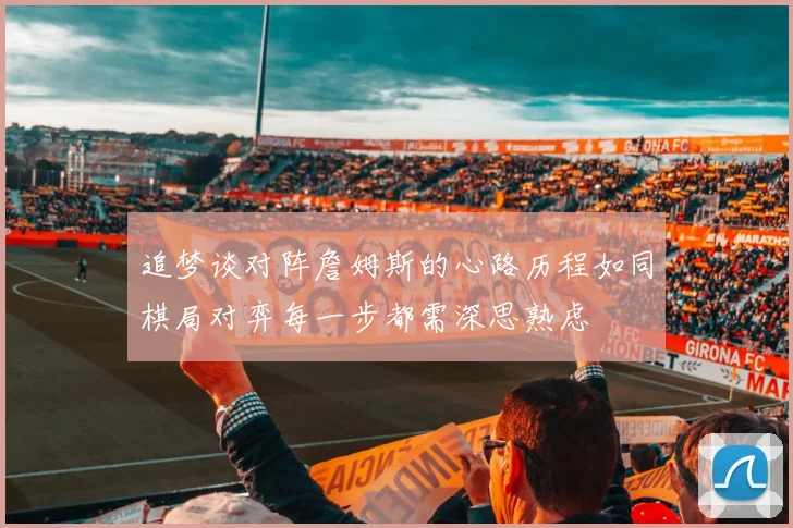 追梦谈对阵詹姆斯的心路历程如同棋局对弈每一步都需深思熟虑
