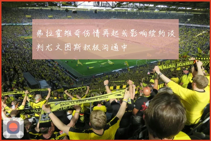 弗拉霍维奇伤情再起或影响续约谈判尤文图斯积极沟通中