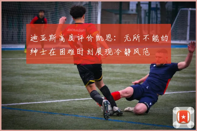 迪亚斯高度评价凯恩：无所不能的绅士在困难时刻展现冷静风范